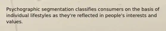 Psychographic segmentation classifies consumers on the basis of individual lifestyles as they're reflected in people's interests and values.