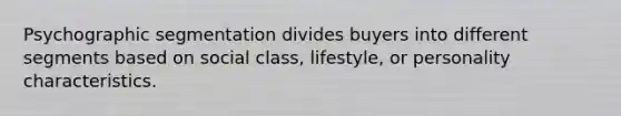 Psychographic segmentation divides buyers into different segments based on social class, lifestyle, or personality characteristics.