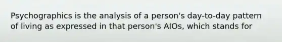 Psychographics is the analysis of a person's day-to-day pattern of living as expressed in that person's AIOs, which stands for