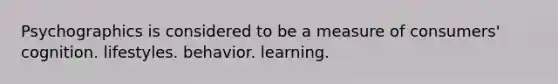 Psychographics is considered to be a measure of consumers' cognition. lifestyles. behavior. learning.