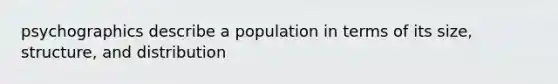 psychographics describe a population in terms of its size, structure, and distribution