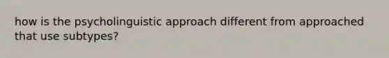 how is the psycholinguistic approach different from approached that use subtypes?