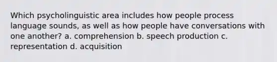 Which psycholinguistic area includes how people process language sounds, as well as how people have conversations with one another? a. comprehension b. speech production c. representation d. acquisition