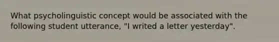 What psycholinguistic concept would be associated with the following student utterance, "I writed a letter yesterday".