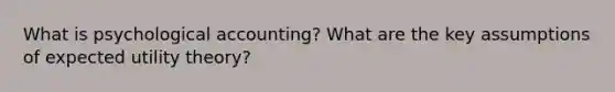 What is psychological accounting? What are the key assumptions of expected utility theory?