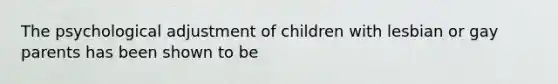 The psychological adjustment of children with lesbian or gay parents has been shown to be