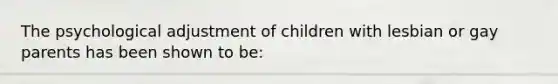 The psychological adjustment of children with lesbian or gay parents has been shown to be: