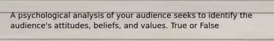 A psychological analysis of your audience seeks to identify the audience's attitudes, beliefs, and values. True or False