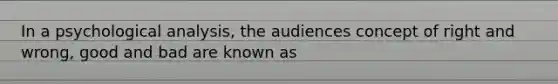 In a psychological analysis, the audiences concept of right and wrong, good and bad are known as