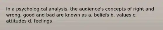 In a psychological analysis, the audience's concepts of right and wrong, good and bad are known as a. beliefs b. values c. attitudes d. feelings