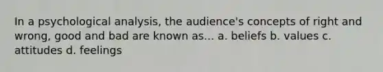 In a psychological analysis, the audience's concepts of right and wrong, good and bad are known as... a. beliefs b. values c. attitudes d. feelings