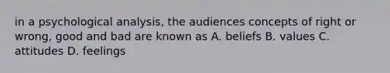 in a psychological analysis, the audiences concepts of right or wrong, good and bad are known as A. beliefs B. values C. attitudes D. feelings