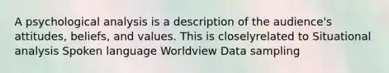 A psychological analysis is a description of the audience's attitudes, beliefs, and values. This is closelyrelated to Situational analysis Spoken language Worldview Data sampling