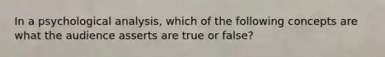 In a psychological analysis, which of the following concepts are what the audience asserts are true or false?