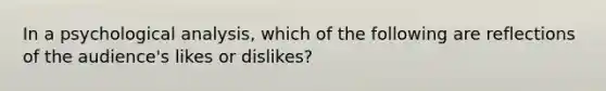 In a psychological analysis, which of the following are reflections of the audience's likes or dislikes?