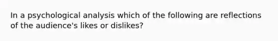 In a psychological analysis which of the following are reflections of the audience's likes or dislikes?