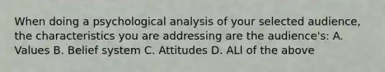 When doing a psychological analysis of your selected audience, the characteristics you are addressing are the audience's: A. Values B. Belief system C. Attitudes D. ALl of the above