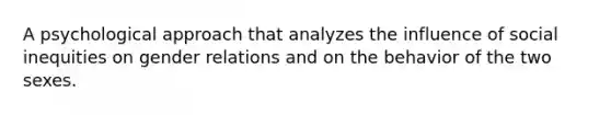 A psychological approach that analyzes the influence of social inequities on gender relations and on the behavior of the two sexes.