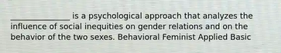 _______________ is a psychological approach that analyzes the influence of social inequities on gender relations and on the behavior of the two sexes. Behavioral Feminist Applied Basic