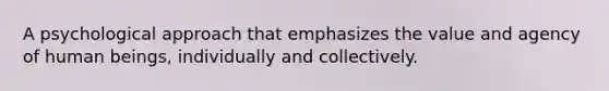 A psychological approach that emphasizes the value and agency of human beings, individually and collectively.