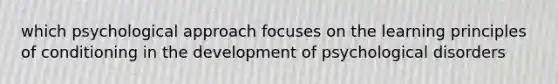 which psychological approach focuses on the learning principles of conditioning in the development of psychological disorders