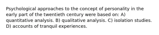 Psychological approaches to the concept of personality in the early part of the twentieth century were based on: A) quantitative analysis. B) qualitative analysis. C) isolation studies. D) accounts of tranquil experiences.