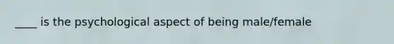 ____ is the psychological aspect of being male/female