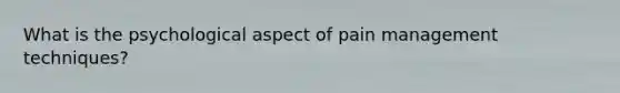 What is the psychological aspect of pain management techniques?