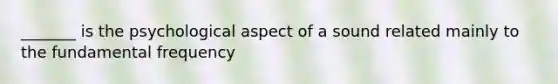 _______ is the psychological aspect of a sound related mainly to the fundamental frequency