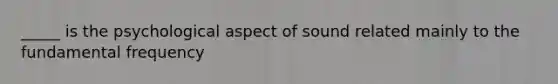 _____ is the psychological aspect of sound related mainly to the fundamental frequency