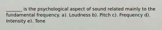 _______ is the psychological aspect of sound related mainly to the fundamental frequency. a). Loudness b). Pitch c). Frequency d). Intensity e). Tone