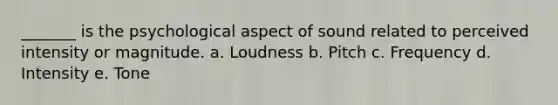 _______ is the psychological aspect of sound related to perceived intensity or magnitude. a. Loudness b. Pitch c. Frequency d. Intensity e. Tone