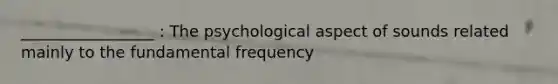 _________________ : The psychological aspect of sounds related mainly to the fundamental frequency