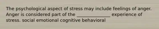 The psychological aspect of stress may include feelings of anger. Anger is considered part of the _______________ experience of stress. social emotional cognitive behavioral