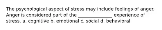 The psychological aspect of stress may include feelings of anger. Anger is considered part of the _______________ experience of stress. a. cognitive b. emotional c. social d. behavioral