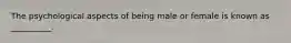 The psychological aspects of being male or female is known as __________.