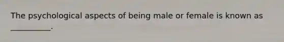 The psychological aspects of being male or female is known as __________.