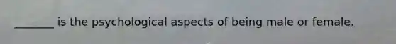 _______ is the psychological aspects of being male or female.