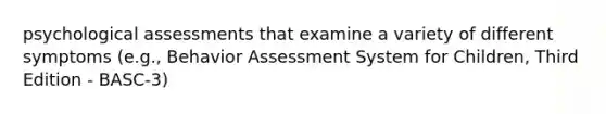 psychological assessments that examine a variety of different symptoms (e.g., Behavior Assessment System for Children, Third Edition - BASC-3)