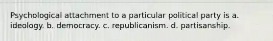 Psychological attachment to a particular political party is a. ideology. b. democracy. c. republicanism. d. partisanship.