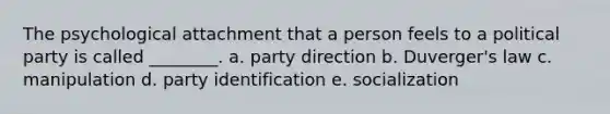 The psychological attachment that a person feels to a political party is called ________​. a. ​party direction b. ​Duverger's law c. manipulation d. ​party identification e. ​socialization