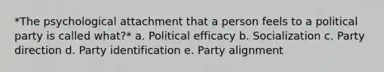 *The psychological attachment that a person feels to a political party is called what?* a. Political efficacy b. Socialization c. Party direction d. Party identification e. Party alignment