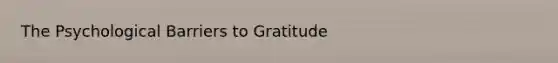 The Psychological Barriers to Gratitude