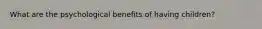 What are the psychological benefits of having children?
