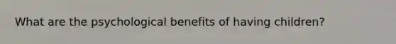 What are the psychological benefits of having children?
