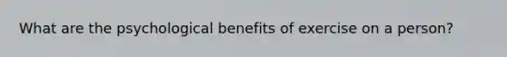 What are the psychological benefits of exercise on a person?
