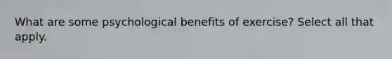 What are some psychological benefits of exercise? Select all that apply.