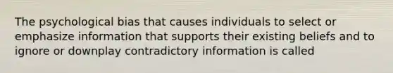 The psychological bias that causes individuals to select or emphasize information that supports their existing beliefs and to ignore or downplay contradictory information is called