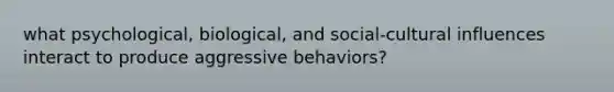 what psychological, biological, and social-cultural influences interact to produce aggressive behaviors?