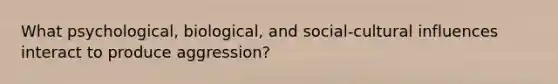 What psychological, biological, and social-cultural influences interact to produce aggression?